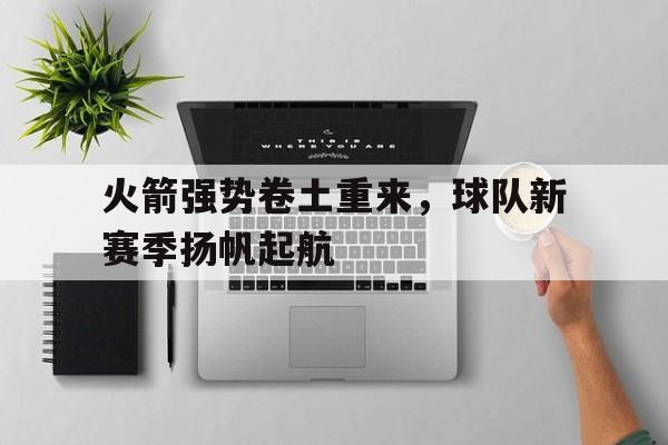 开云体育-火箭强势卷土重来，球队新赛季扬帆起航的简单介绍